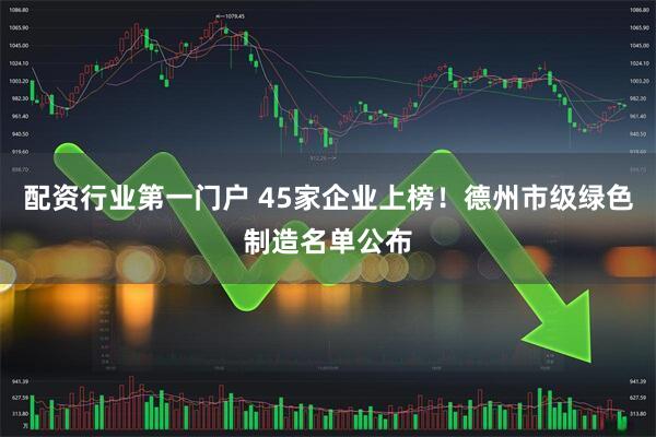 配资行业第一门户 45家企业上榜！德州市级绿色制造名单公布