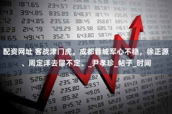 配资网址 客战津门虎。成都蓉城军心不稳，徐正源、周定洋去留不定。_尹孝珍_帖子_时间