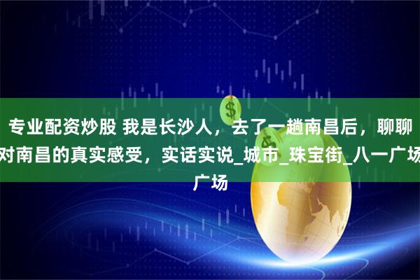 专业配资炒股 我是长沙人，去了一趟南昌后，聊聊对南昌的真实感受，实话实说_城市_珠宝街_八一广场