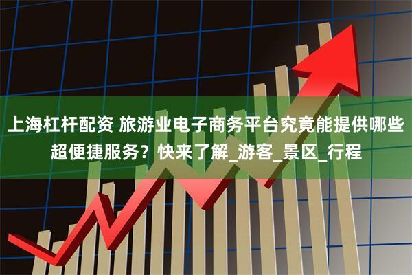 上海杠杆配资 旅游业电子商务平台究竟能提供哪些超便捷服务？快来了解_游客_景区_行程
