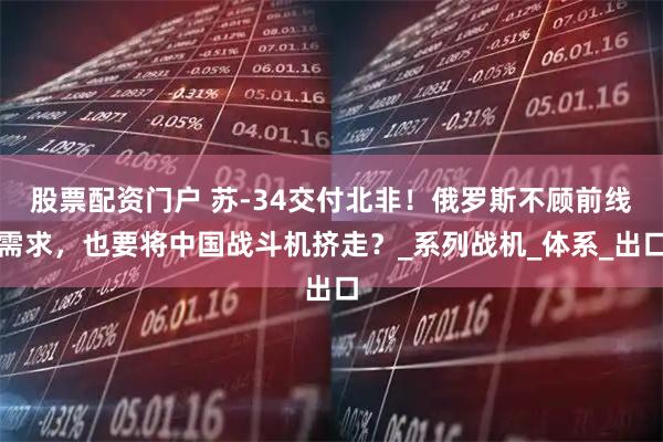 股票配资门户 苏-34交付北非！俄罗斯不顾前线需求，也要将中国战斗机挤走？_系列战机_体系_出口