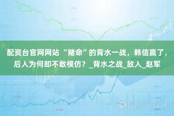 配资台官网网站 “赌命”的背水一战，韩信赢了，后人为何却不敢模仿？_背水之战_敌人_赵军