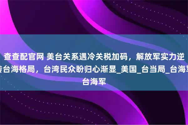 查查配官网 美台关系遇冷关税加码，解放军实力逆转台海格局，台湾民众盼归心渐显_美国_台当局_台海军