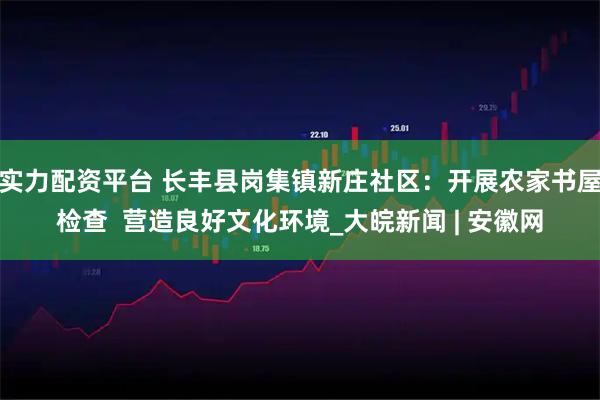 实力配资平台 长丰县岗集镇新庄社区：开展农家书屋检查  营造良好文化环境_大皖新闻 | 安徽网
