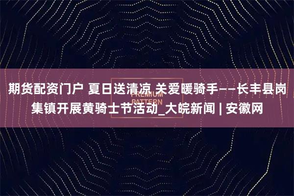 期货配资门户 夏日送清凉 关爱暖骑手——长丰县岗集镇开展黄骑士节活动_大皖新闻 | 安徽网