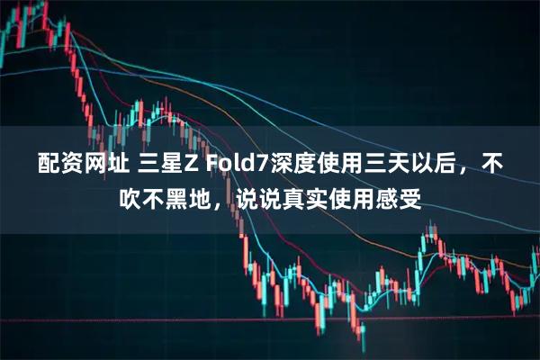 配资网址 三星Z Fold7深度使用三天以后，不吹不黑地，说说真实使用感受