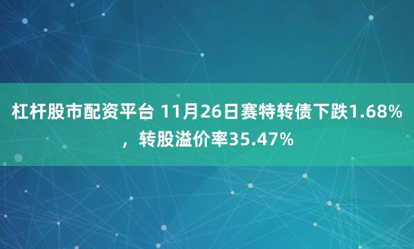 杠杆股市配资平台 11月26日赛特转债下跌1.68%，转股溢价率35.47%