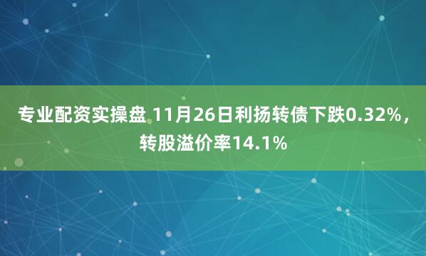 专业配资实操盘 11月26日利扬转债下跌0.32%，转股溢价率14.1%
