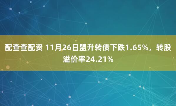 配查查配资 11月26日盟升转债下跌1.65%，转股溢价率24.21%