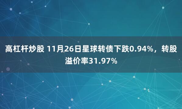 高杠杆炒股 11月26日星球转债下跌0.94%，转股溢价率31.97%