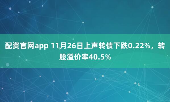 配资官网app 11月26日上声转债下跌0.22%，转股溢价率40.5%