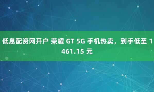 低息配资网开户 荣耀 GT 5G 手机热卖，到手低至 1461.15 元