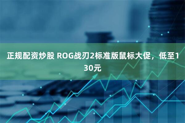 正规配资炒股 ROG战刃2标准版鼠标大促，低至130元