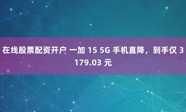 在线股票配资开户 一加 15 5G 手机直降，到手仅 3179.03 元