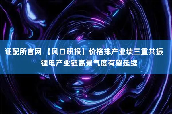 证配所官网 【风口研报】价格排产业绩三重共振     锂电产业链高景气度有望延续