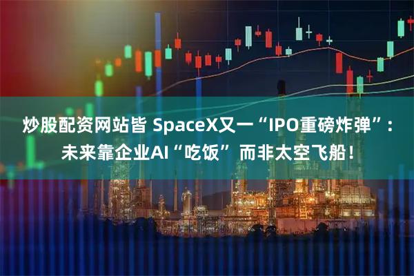 炒股配资网站皆 SpaceX又一“IPO重磅炸弹”：未来靠企业AI“吃饭” 而非太空飞船！