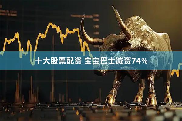 十大股票配资 宝宝巴士减资74%